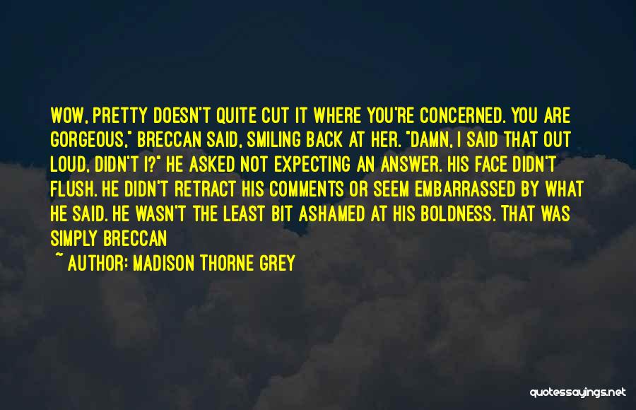 Madison Thorne Grey Quotes: Wow, Pretty Doesn't Quite Cut It Where You're Concerned. You Are Gorgeous, Breccan Said, Smiling Back At Her. Damn, I