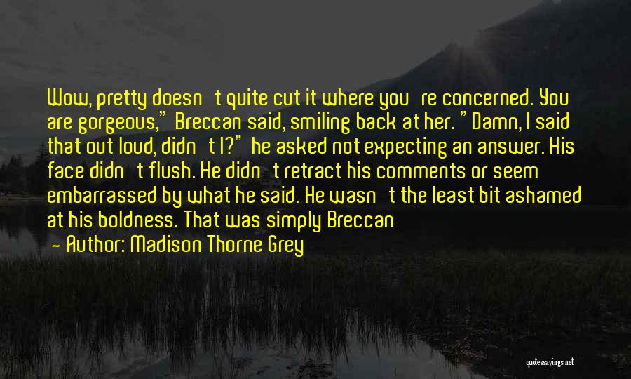 Madison Thorne Grey Quotes: Wow, Pretty Doesn't Quite Cut It Where You're Concerned. You Are Gorgeous, Breccan Said, Smiling Back At Her. Damn, I