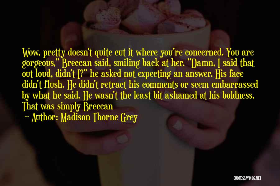 Madison Thorne Grey Quotes: Wow, Pretty Doesn't Quite Cut It Where You're Concerned. You Are Gorgeous, Breccan Said, Smiling Back At Her. Damn, I