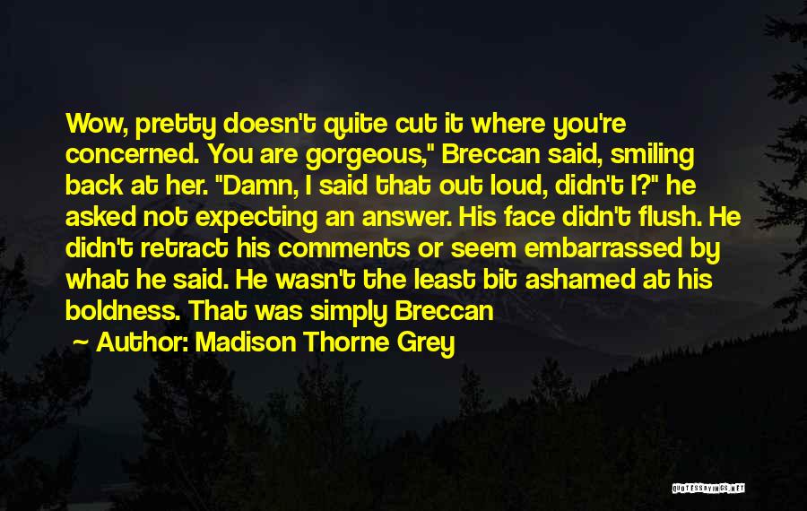 Madison Thorne Grey Quotes: Wow, Pretty Doesn't Quite Cut It Where You're Concerned. You Are Gorgeous, Breccan Said, Smiling Back At Her. Damn, I