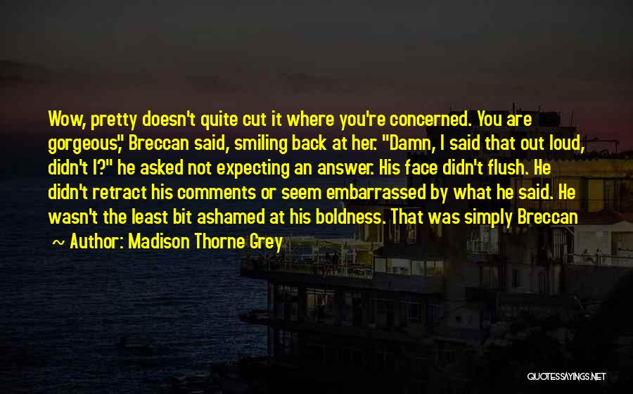 Madison Thorne Grey Quotes: Wow, Pretty Doesn't Quite Cut It Where You're Concerned. You Are Gorgeous, Breccan Said, Smiling Back At Her. Damn, I