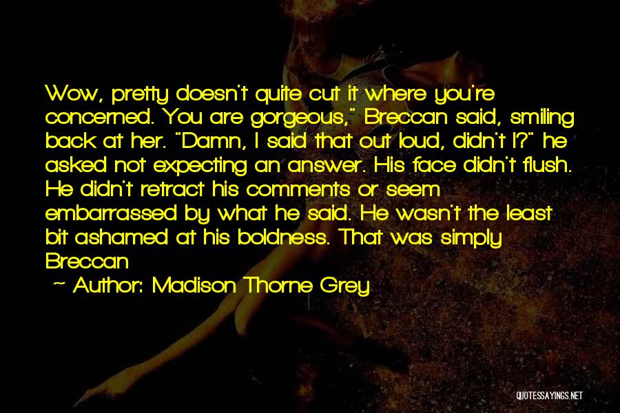 Madison Thorne Grey Quotes: Wow, Pretty Doesn't Quite Cut It Where You're Concerned. You Are Gorgeous, Breccan Said, Smiling Back At Her. Damn, I