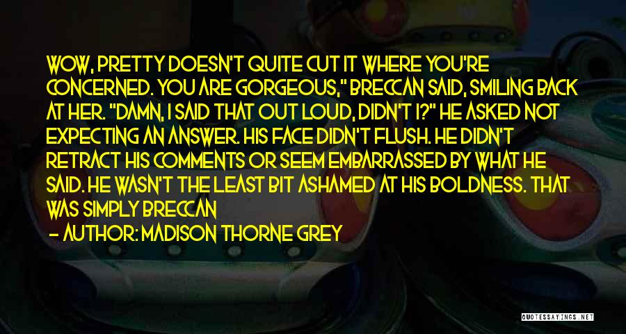 Madison Thorne Grey Quotes: Wow, Pretty Doesn't Quite Cut It Where You're Concerned. You Are Gorgeous, Breccan Said, Smiling Back At Her. Damn, I