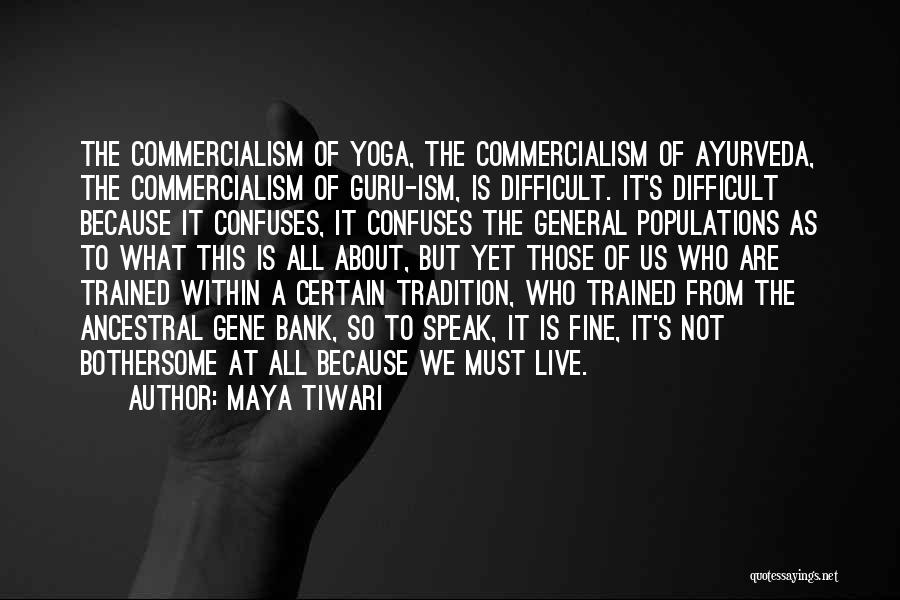 Maya Tiwari Quotes: The Commercialism Of Yoga, The Commercialism Of Ayurveda, The Commercialism Of Guru-ism, Is Difficult. It's Difficult Because It Confuses, It