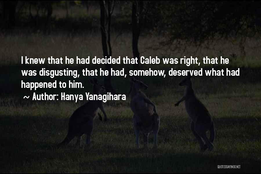 Hanya Yanagihara Quotes: I Knew That He Had Decided That Caleb Was Right, That He Was Disgusting, That He Had, Somehow, Deserved What