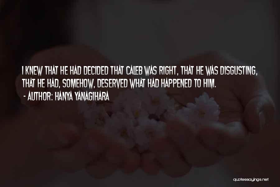 Hanya Yanagihara Quotes: I Knew That He Had Decided That Caleb Was Right, That He Was Disgusting, That He Had, Somehow, Deserved What