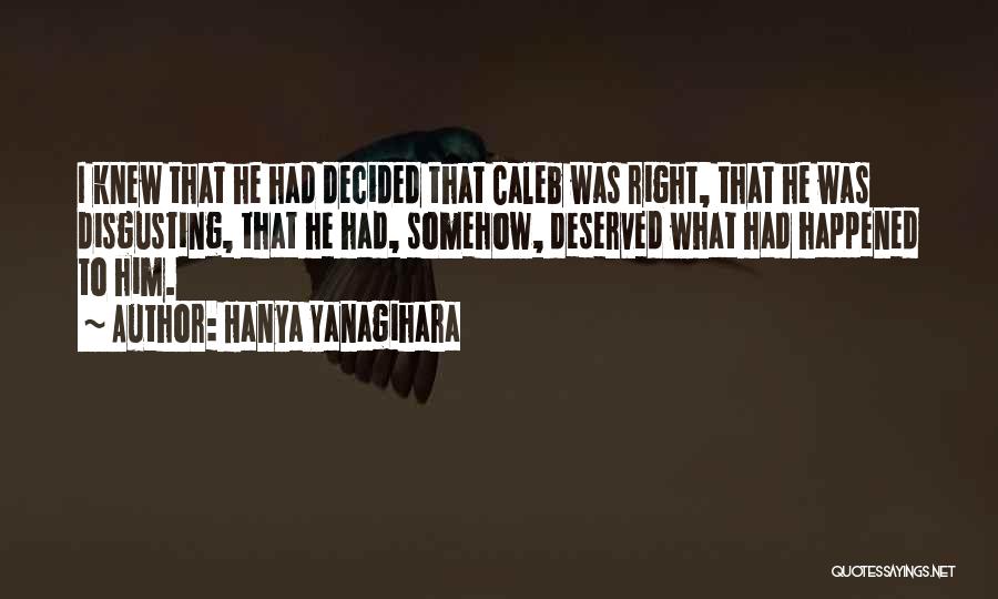 Hanya Yanagihara Quotes: I Knew That He Had Decided That Caleb Was Right, That He Was Disgusting, That He Had, Somehow, Deserved What