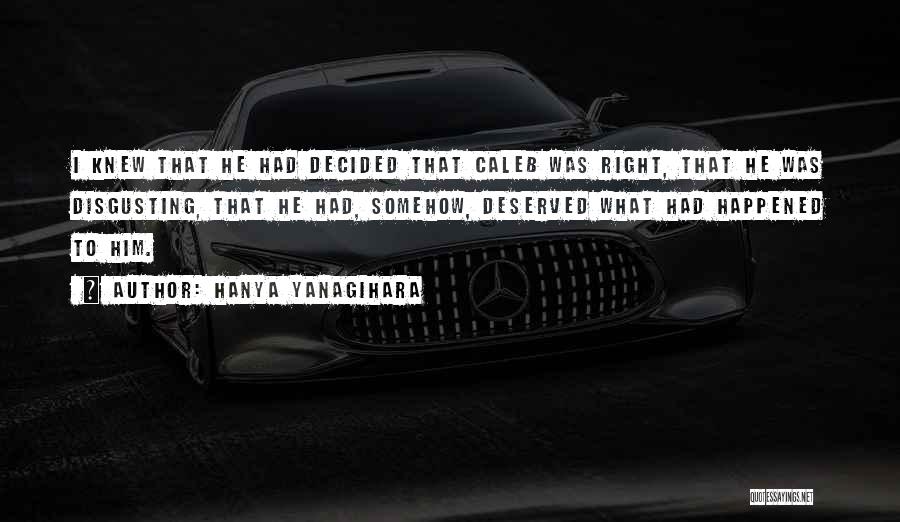 Hanya Yanagihara Quotes: I Knew That He Had Decided That Caleb Was Right, That He Was Disgusting, That He Had, Somehow, Deserved What