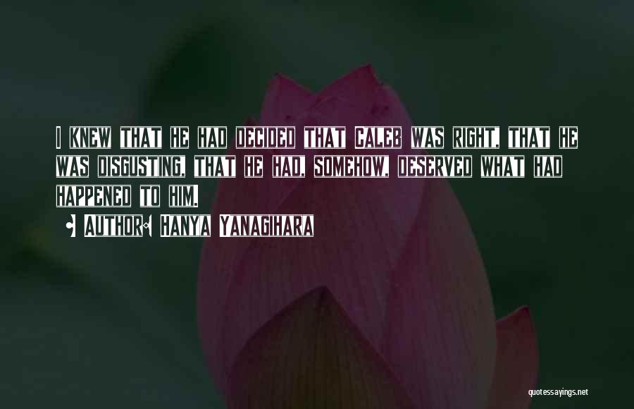 Hanya Yanagihara Quotes: I Knew That He Had Decided That Caleb Was Right, That He Was Disgusting, That He Had, Somehow, Deserved What