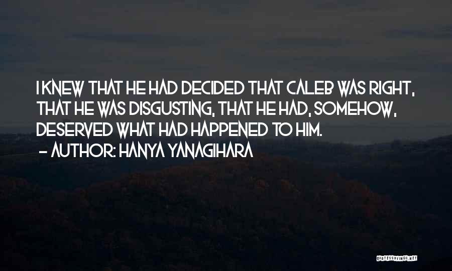 Hanya Yanagihara Quotes: I Knew That He Had Decided That Caleb Was Right, That He Was Disgusting, That He Had, Somehow, Deserved What