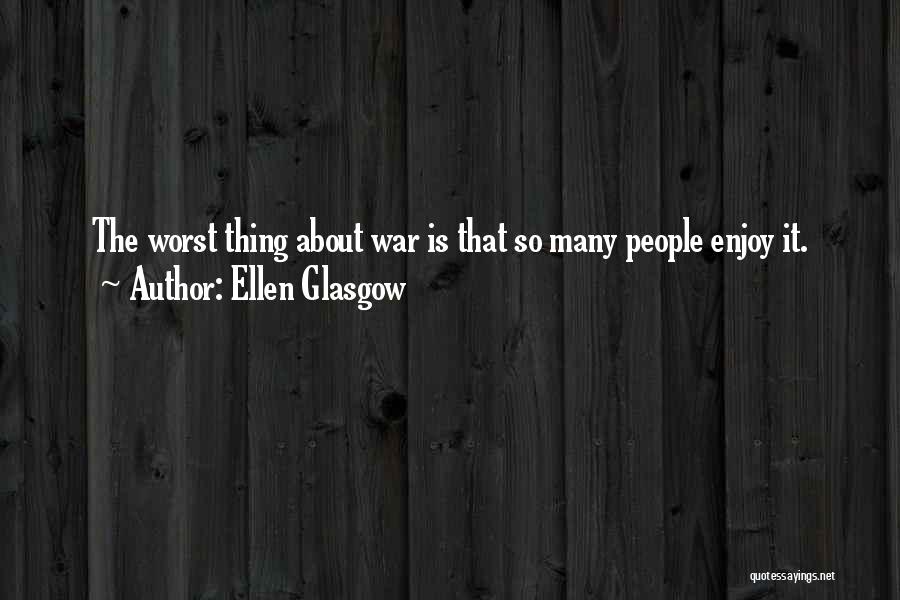 Ellen Glasgow Quotes: The Worst Thing About War Is That So Many People Enjoy It.