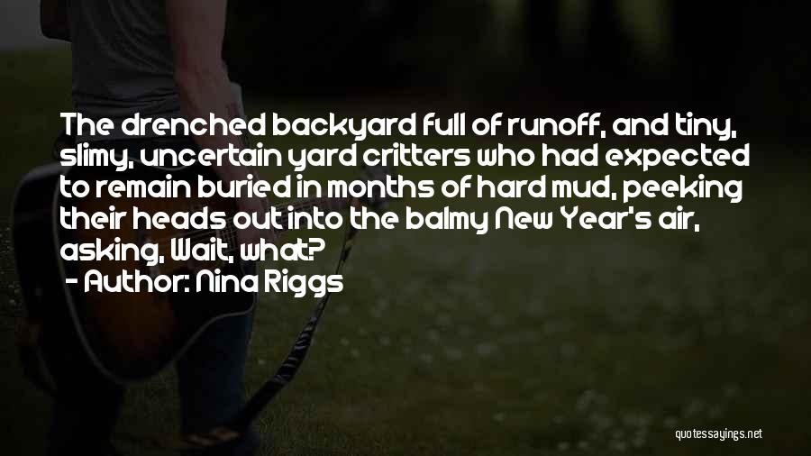 Nina Riggs Quotes: The Drenched Backyard Full Of Runoff, And Tiny, Slimy, Uncertain Yard Critters Who Had Expected To Remain Buried In Months