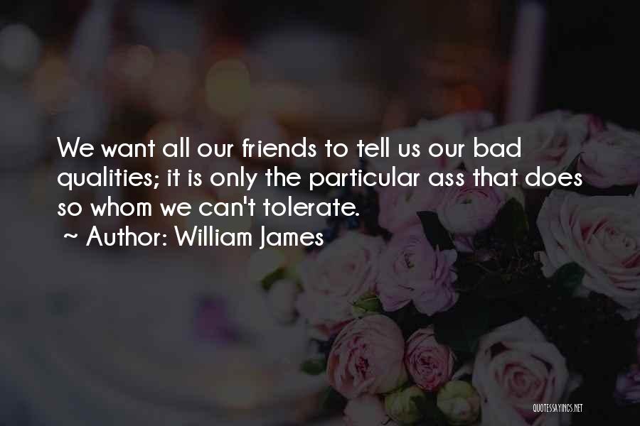 William James Quotes: We Want All Our Friends To Tell Us Our Bad Qualities; It Is Only The Particular Ass That Does So