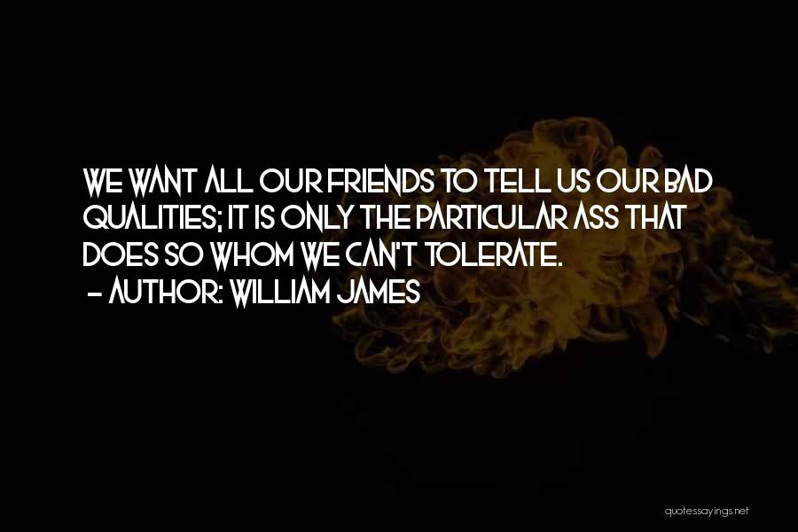 William James Quotes: We Want All Our Friends To Tell Us Our Bad Qualities; It Is Only The Particular Ass That Does So