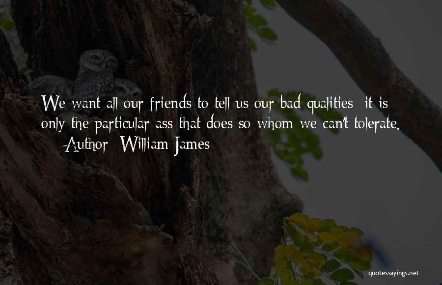 William James Quotes: We Want All Our Friends To Tell Us Our Bad Qualities; It Is Only The Particular Ass That Does So