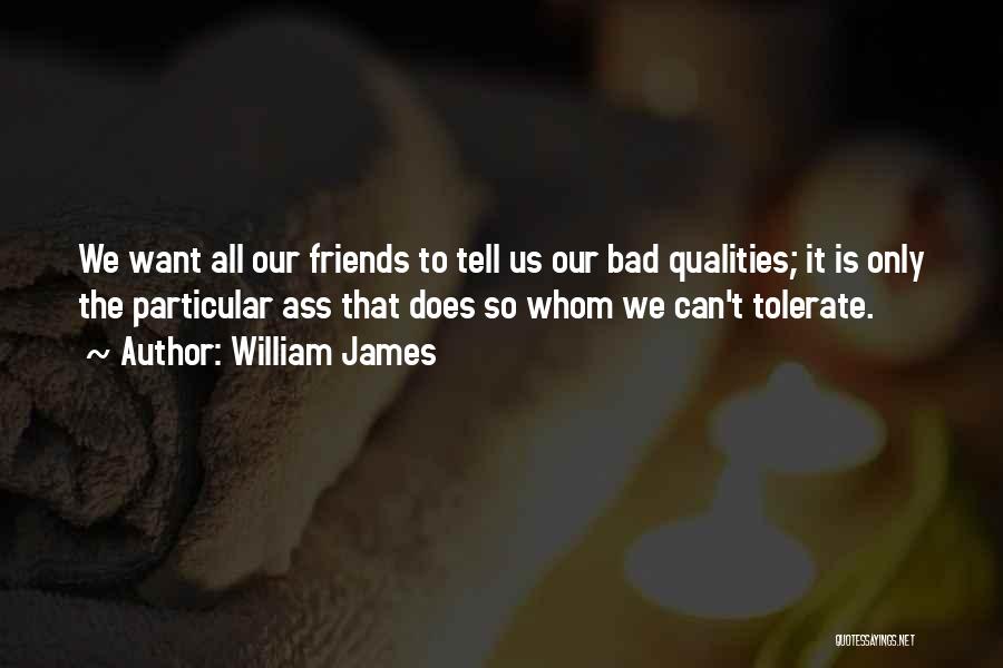 William James Quotes: We Want All Our Friends To Tell Us Our Bad Qualities; It Is Only The Particular Ass That Does So