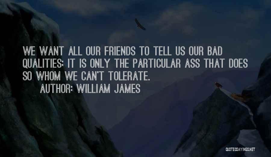 William James Quotes: We Want All Our Friends To Tell Us Our Bad Qualities; It Is Only The Particular Ass That Does So