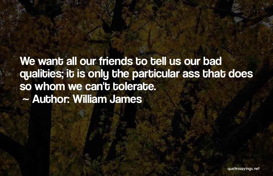 William James Quotes: We Want All Our Friends To Tell Us Our Bad Qualities; It Is Only The Particular Ass That Does So