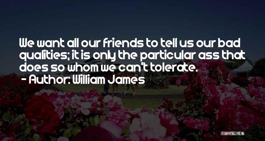 William James Quotes: We Want All Our Friends To Tell Us Our Bad Qualities; It Is Only The Particular Ass That Does So