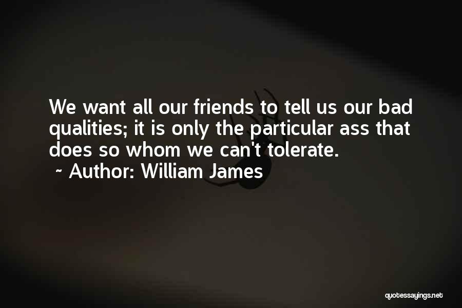 William James Quotes: We Want All Our Friends To Tell Us Our Bad Qualities; It Is Only The Particular Ass That Does So