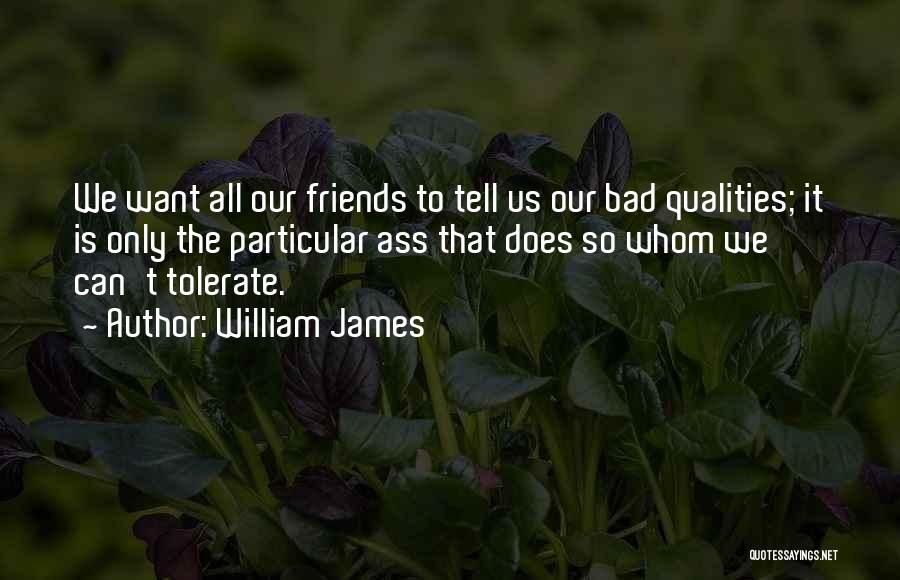 William James Quotes: We Want All Our Friends To Tell Us Our Bad Qualities; It Is Only The Particular Ass That Does So