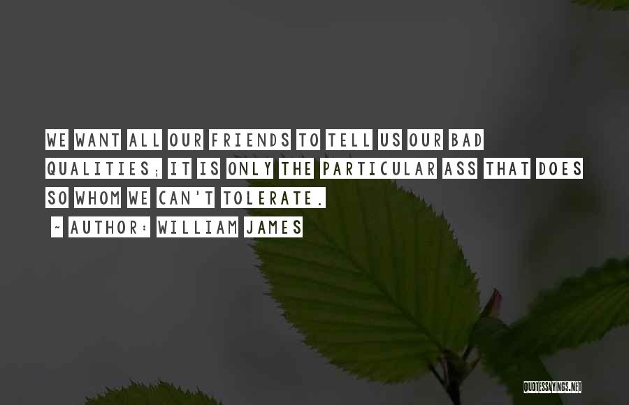 William James Quotes: We Want All Our Friends To Tell Us Our Bad Qualities; It Is Only The Particular Ass That Does So