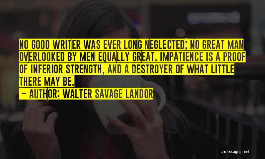 Walter Savage Landor Quotes: No Good Writer Was Ever Long Neglected; No Great Man Overlooked By Men Equally Great. Impatience Is A Proof Of