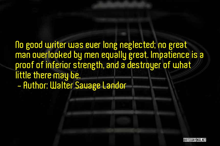 Walter Savage Landor Quotes: No Good Writer Was Ever Long Neglected; No Great Man Overlooked By Men Equally Great. Impatience Is A Proof Of