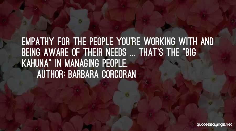 Barbara Corcoran Quotes: Empathy For The People You're Working With And Being Aware Of Their Needs ... That's The Big Kahuna In Managing