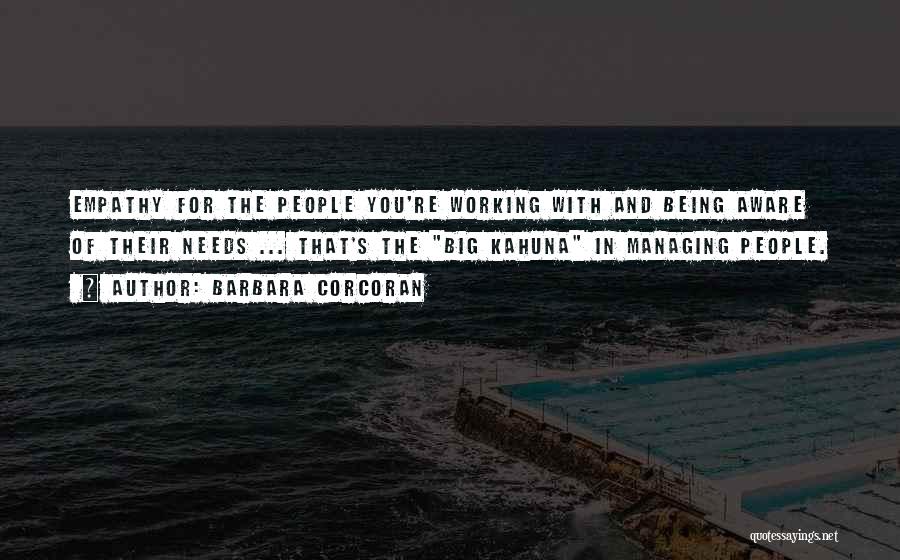 Barbara Corcoran Quotes: Empathy For The People You're Working With And Being Aware Of Their Needs ... That's The Big Kahuna In Managing