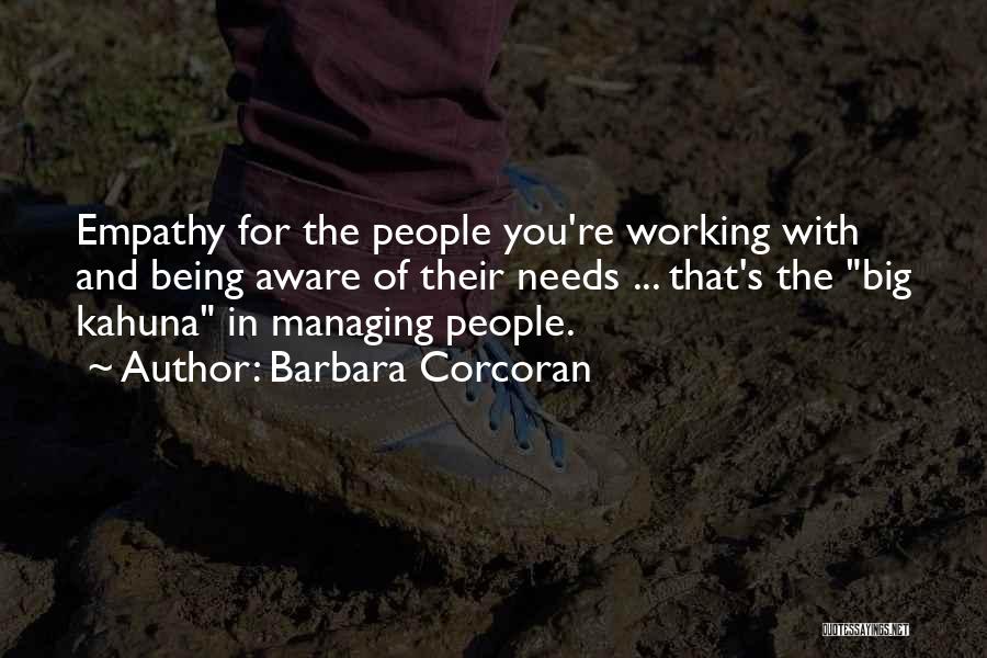 Barbara Corcoran Quotes: Empathy For The People You're Working With And Being Aware Of Their Needs ... That's The Big Kahuna In Managing