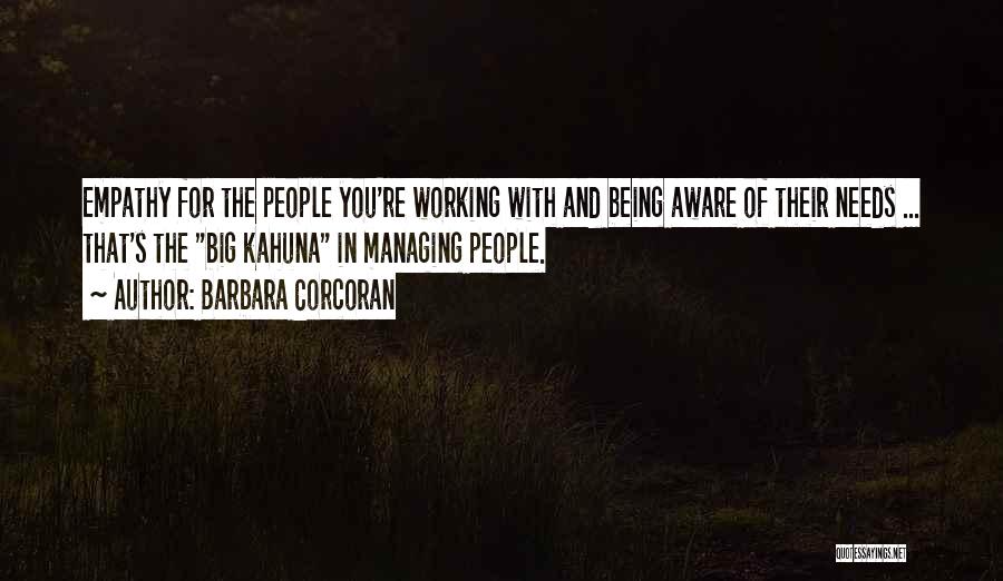 Barbara Corcoran Quotes: Empathy For The People You're Working With And Being Aware Of Their Needs ... That's The Big Kahuna In Managing