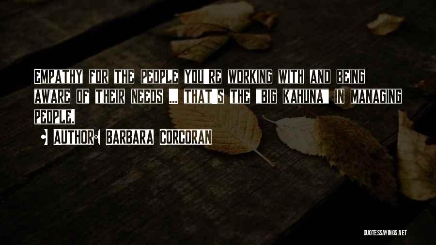 Barbara Corcoran Quotes: Empathy For The People You're Working With And Being Aware Of Their Needs ... That's The Big Kahuna In Managing