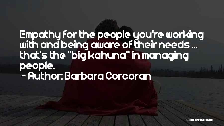 Barbara Corcoran Quotes: Empathy For The People You're Working With And Being Aware Of Their Needs ... That's The Big Kahuna In Managing