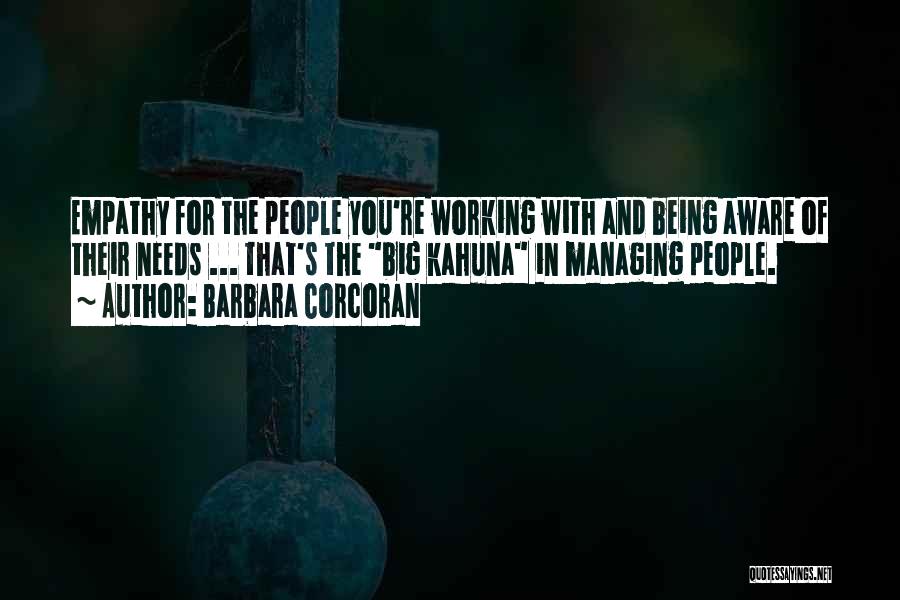 Barbara Corcoran Quotes: Empathy For The People You're Working With And Being Aware Of Their Needs ... That's The Big Kahuna In Managing