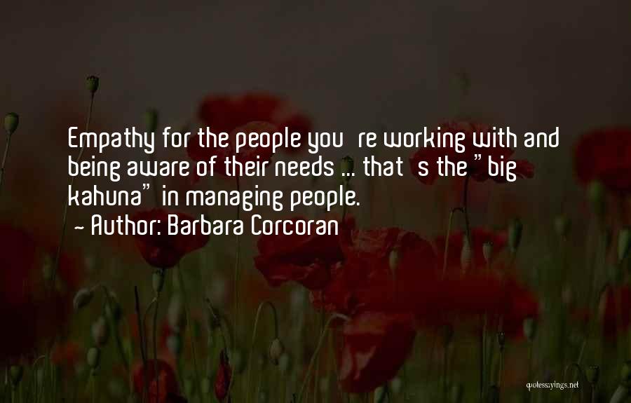 Barbara Corcoran Quotes: Empathy For The People You're Working With And Being Aware Of Their Needs ... That's The Big Kahuna In Managing