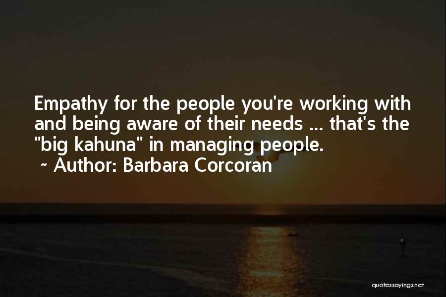 Barbara Corcoran Quotes: Empathy For The People You're Working With And Being Aware Of Their Needs ... That's The Big Kahuna In Managing