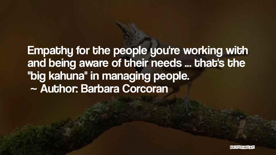 Barbara Corcoran Quotes: Empathy For The People You're Working With And Being Aware Of Their Needs ... That's The Big Kahuna In Managing