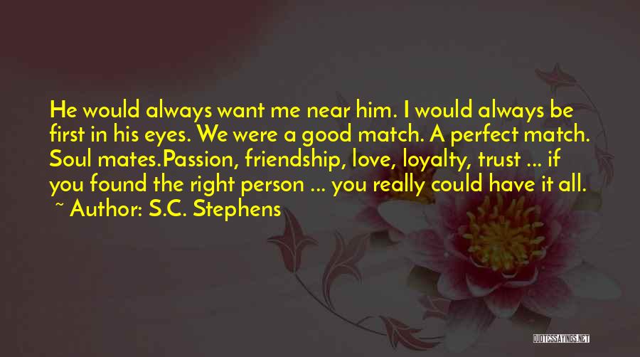 S.C. Stephens Quotes: He Would Always Want Me Near Him. I Would Always Be First In His Eyes. We Were A Good Match.