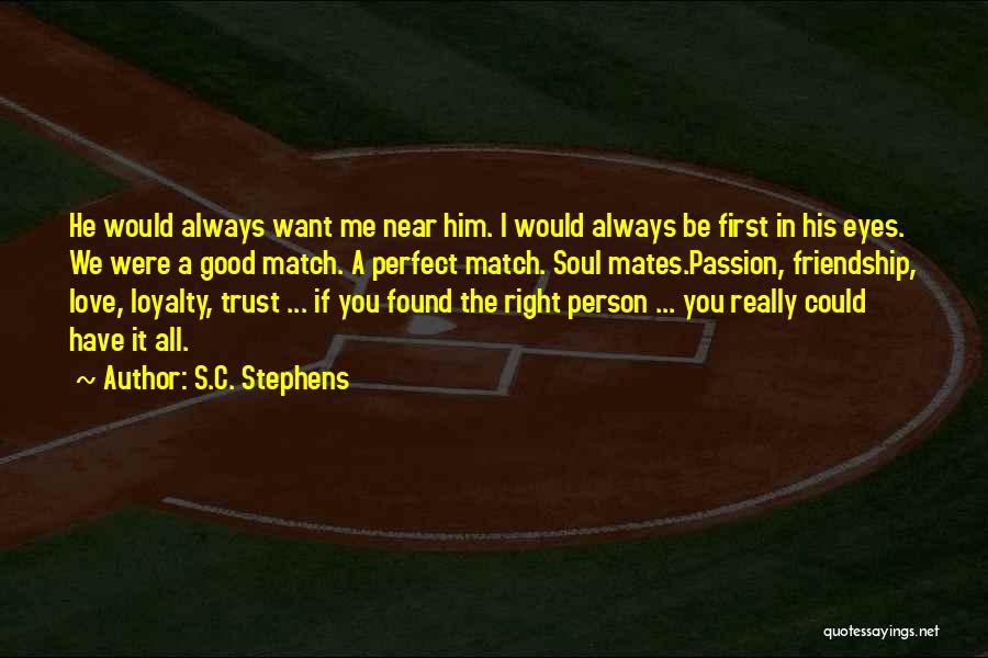 S.C. Stephens Quotes: He Would Always Want Me Near Him. I Would Always Be First In His Eyes. We Were A Good Match.