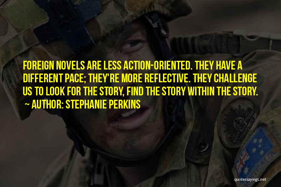 Stephanie Perkins Quotes: Foreign Novels Are Less Action-oriented. They Have A Different Pace; They're More Reflective. They Challenge Us To Look For The