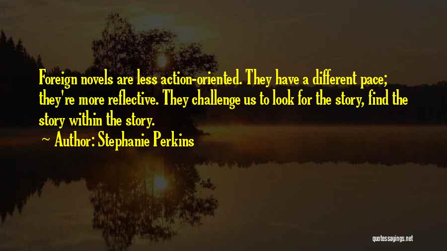 Stephanie Perkins Quotes: Foreign Novels Are Less Action-oriented. They Have A Different Pace; They're More Reflective. They Challenge Us To Look For The