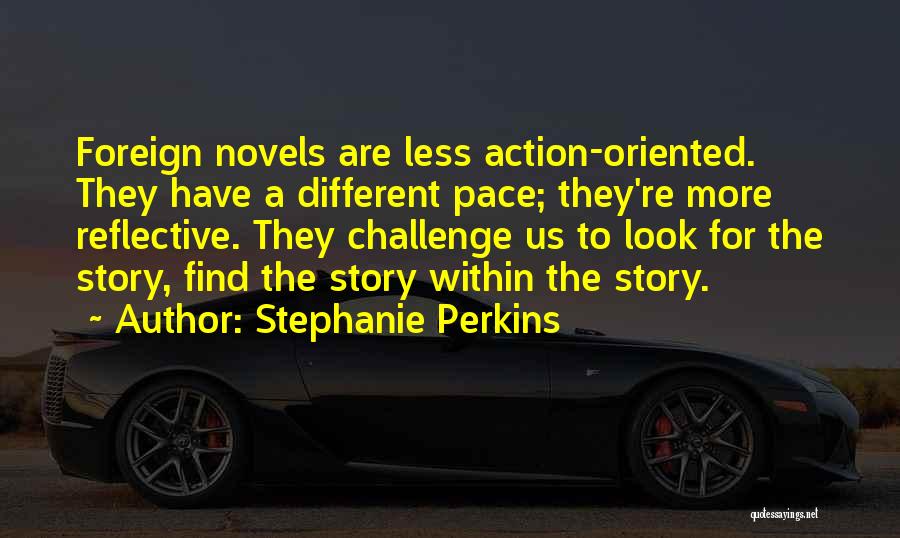 Stephanie Perkins Quotes: Foreign Novels Are Less Action-oriented. They Have A Different Pace; They're More Reflective. They Challenge Us To Look For The