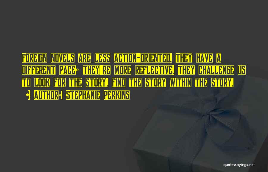 Stephanie Perkins Quotes: Foreign Novels Are Less Action-oriented. They Have A Different Pace; They're More Reflective. They Challenge Us To Look For The