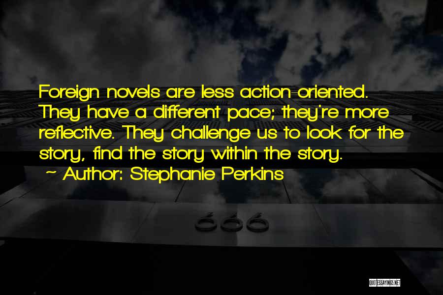 Stephanie Perkins Quotes: Foreign Novels Are Less Action-oriented. They Have A Different Pace; They're More Reflective. They Challenge Us To Look For The