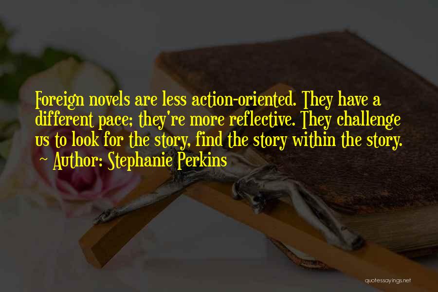 Stephanie Perkins Quotes: Foreign Novels Are Less Action-oriented. They Have A Different Pace; They're More Reflective. They Challenge Us To Look For The