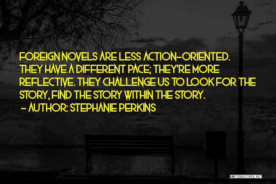 Stephanie Perkins Quotes: Foreign Novels Are Less Action-oriented. They Have A Different Pace; They're More Reflective. They Challenge Us To Look For The