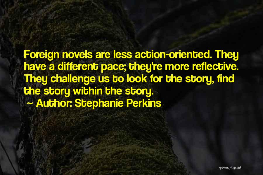 Stephanie Perkins Quotes: Foreign Novels Are Less Action-oriented. They Have A Different Pace; They're More Reflective. They Challenge Us To Look For The