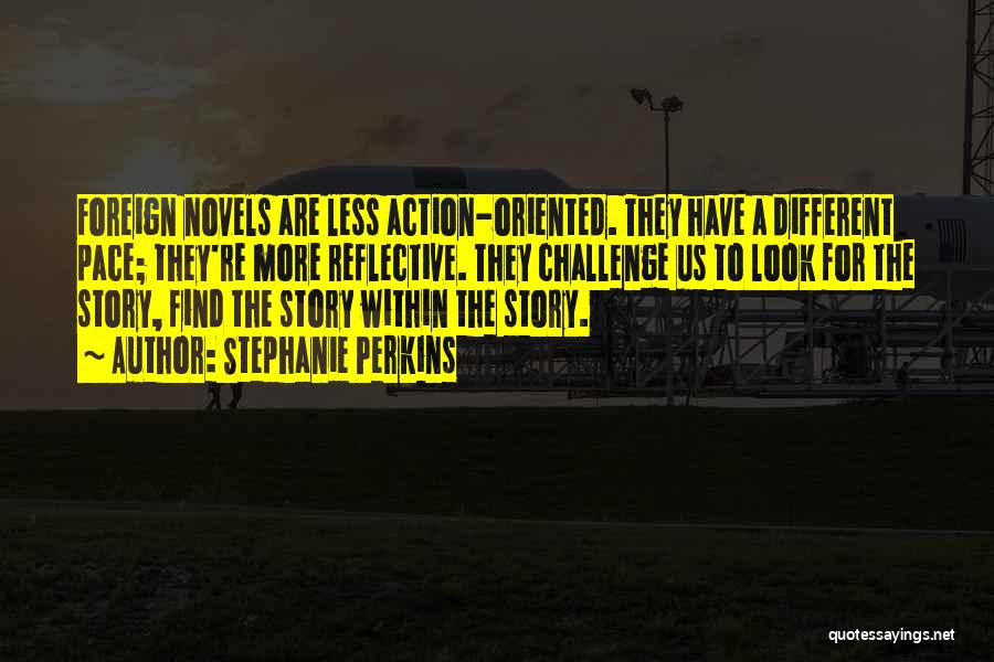 Stephanie Perkins Quotes: Foreign Novels Are Less Action-oriented. They Have A Different Pace; They're More Reflective. They Challenge Us To Look For The