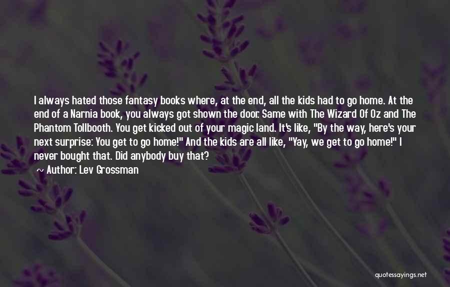 Lev Grossman Quotes: I Always Hated Those Fantasy Books Where, At The End, All The Kids Had To Go Home. At The End